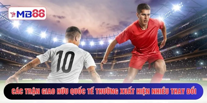 Các trận giao hữu quốc tế thường xuất hiện nhiều thay đổi